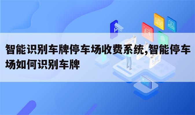 智能识别车牌停车场收费系统,智能停车场如何识别车牌