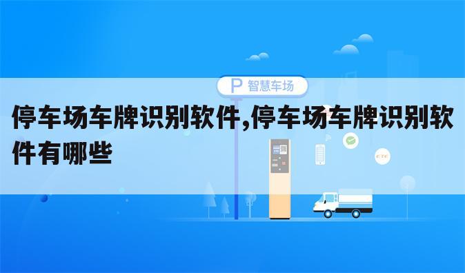 停车场车牌识别软件,停车场车牌识别软件有哪些