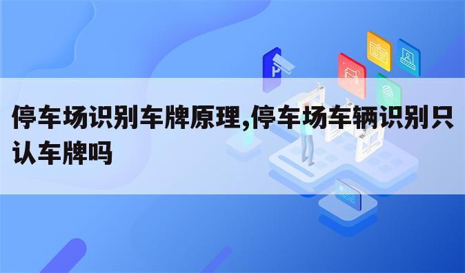 停车场识别车牌原理,停车场车辆识别只认车牌吗