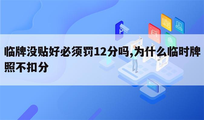 临牌没贴好必须罚12分吗,为什么临时牌照不扣分