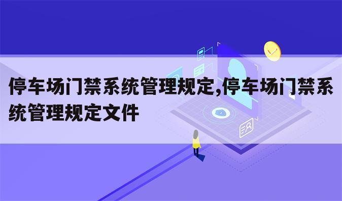 停车场门禁系统管理规定,停车场门禁系统管理规定文件