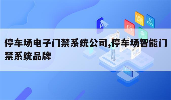 停车场电子门禁系统公司,停车场智能门禁系统品牌