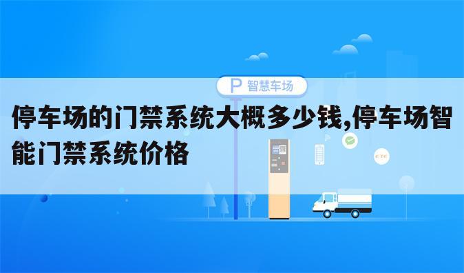 停车场的门禁系统大概多少钱,停车场智能门禁系统价格