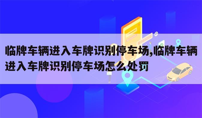 临牌车辆进入车牌识别停车场,临牌车辆进入车牌识别停车场怎么处罚
