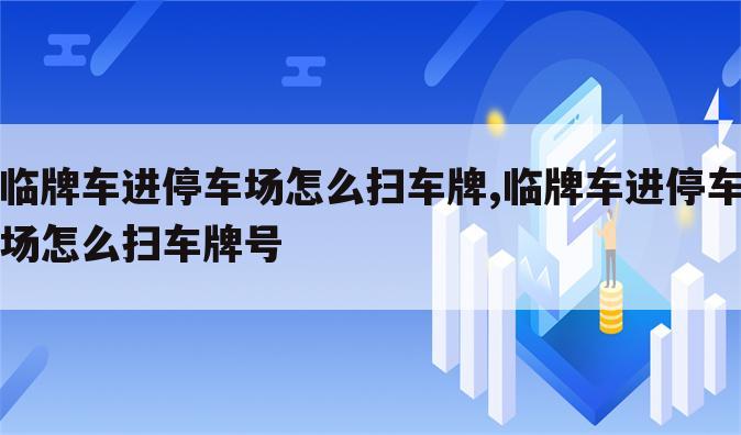 临牌车进停车场怎么扫车牌,临牌车进停车场怎么扫车牌号