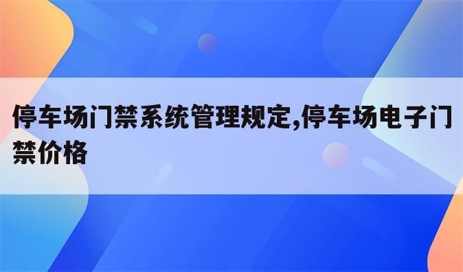 停车场门禁系统管理规定,停车场电子门禁价格
