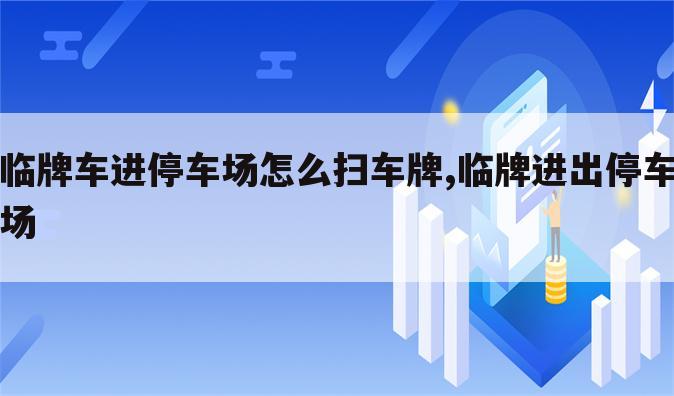 临牌车进停车场怎么扫车牌,临牌进出停车场