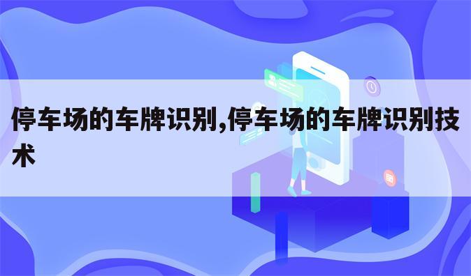 停车场的车牌识别,停车场的车牌识别技术
