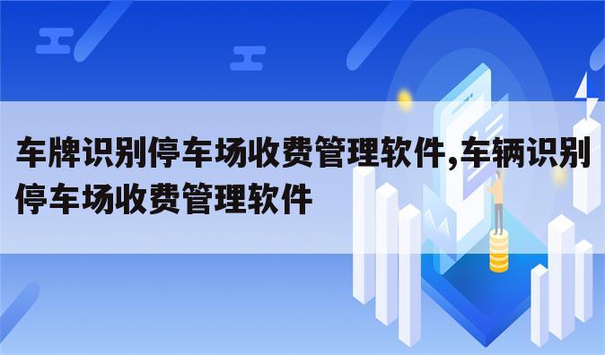 车牌识别停车场收费管理软件,车辆识别停车场收费管理软件