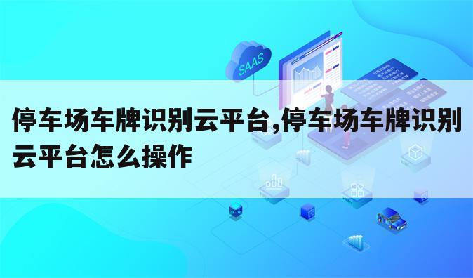 停车场车牌识别云平台,停车场车牌识别云平台怎么操作