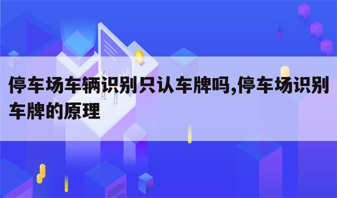 停车场车辆识别只认车牌吗,停车场识别车牌的原理