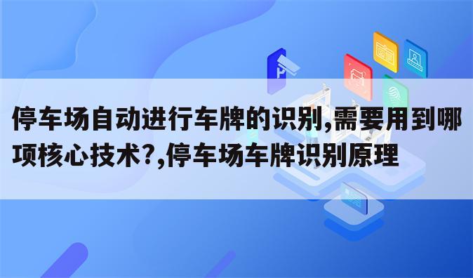 停车场自动进行车牌的识别,需要用到哪项核心技术?,停车场车牌识别原理