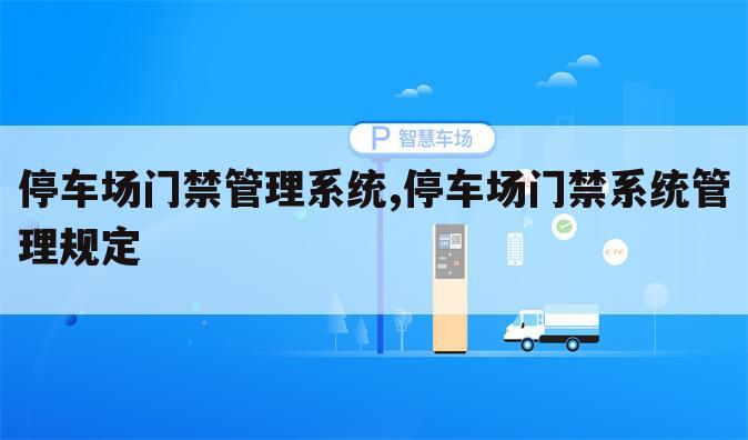 停车场门禁管理系统,停车场门禁系统管理规定