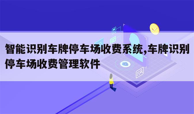 智能识别车牌停车场收费系统,车牌识别停车场收费管理软件