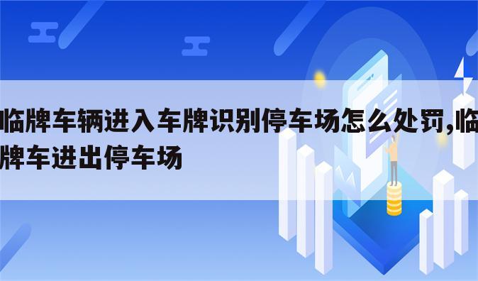 临牌车辆进入车牌识别停车场怎么处罚,临牌车进出停车场
