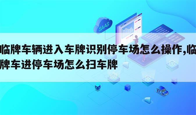 临牌车辆进入车牌识别停车场怎么操作,临牌车进停车场怎么扫车牌