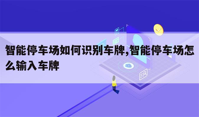 智能停车场如何识别车牌,智能停车场怎么输入车牌