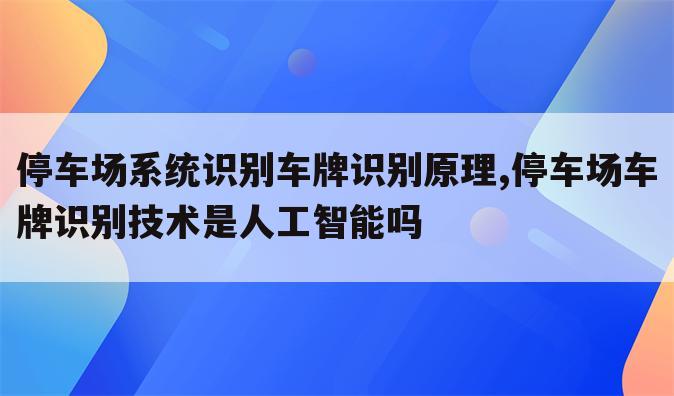 停车场系统识别车牌识别原理,停车场车牌识别技术是人工智能吗