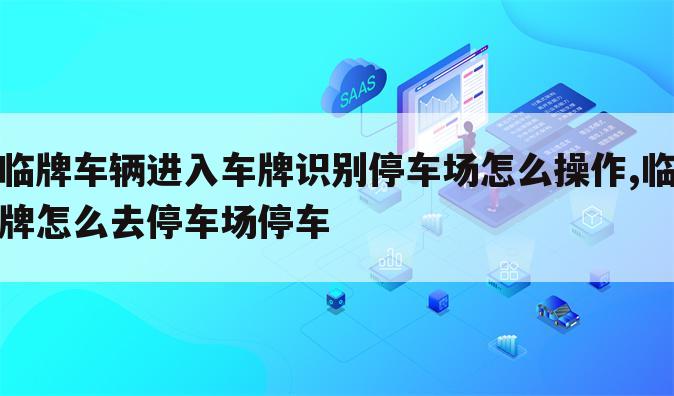 临牌车辆进入车牌识别停车场怎么操作,临牌怎么去停车场停车