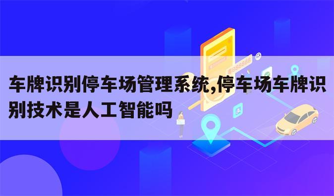 车牌识别停车场管理系统,停车场车牌识别技术是人工智能吗