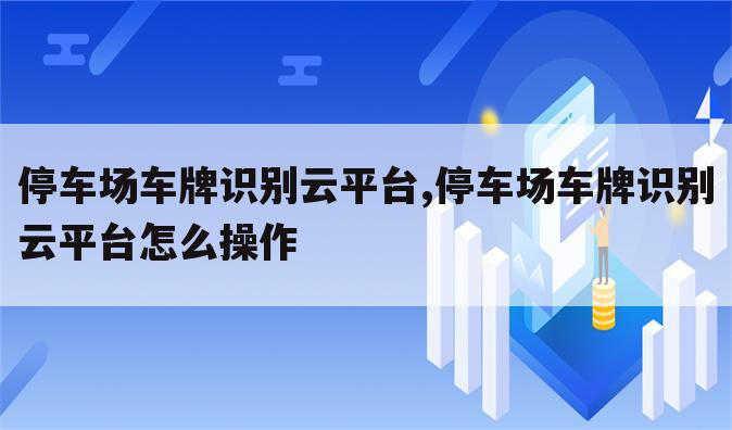 停车场车牌识别云平台,停车场车牌识别云平台怎么操作