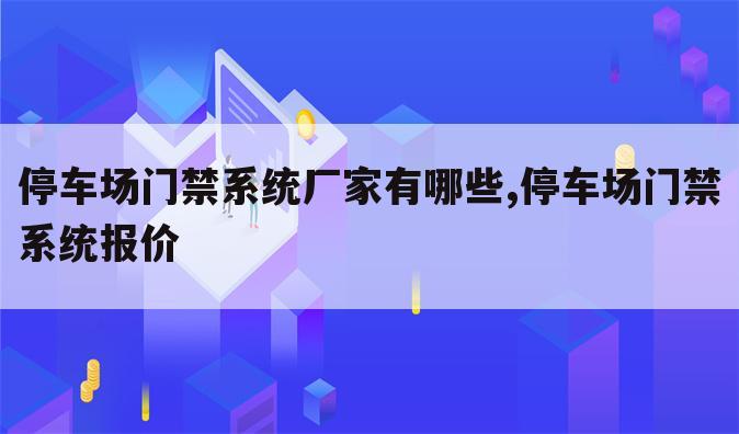 停车场门禁系统厂家有哪些,停车场门禁系统报价