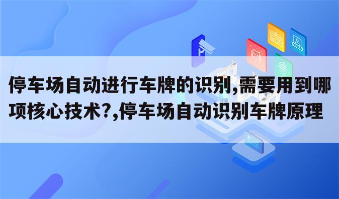 停车场自动进行车牌的识别,需要用到哪项核心技术?,停车场自动识别车牌原理