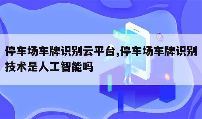 停车场车牌识别云平台,停车场车牌识别技术是人工智能吗