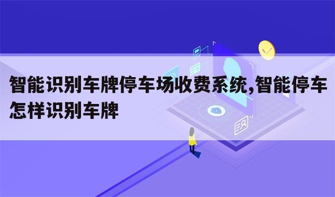 智能识别车牌停车场收费系统,智能停车怎样识别车牌