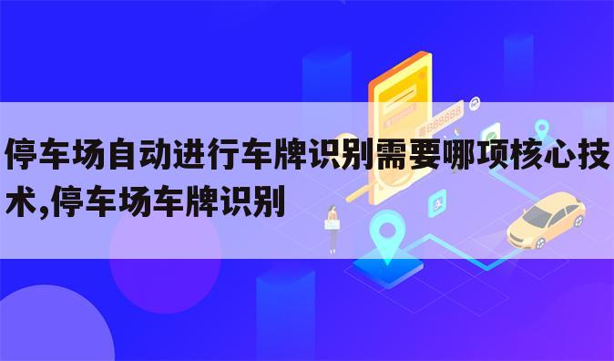 停车场自动进行车牌识别需要哪项核心技术,停车场车牌识别