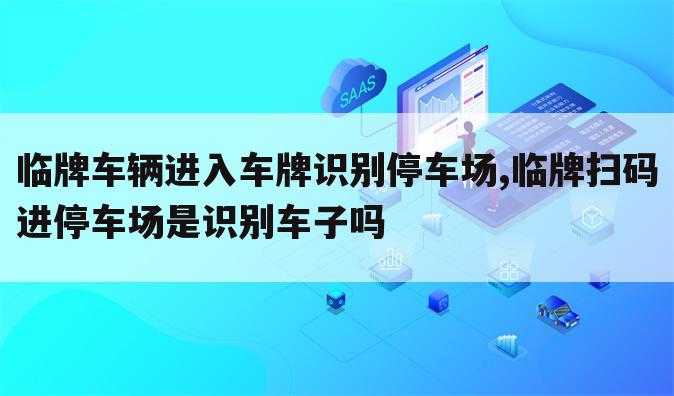 临牌车辆进入车牌识别停车场,临牌扫码进停车场是识别车子吗