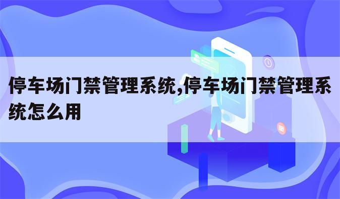 停车场门禁管理系统,停车场门禁管理系统怎么用