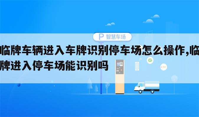 临牌车辆进入车牌识别停车场怎么操作,临牌进入停车场能识别吗