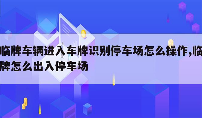 临牌车辆进入车牌识别停车场怎么操作,临牌怎么出入停车场