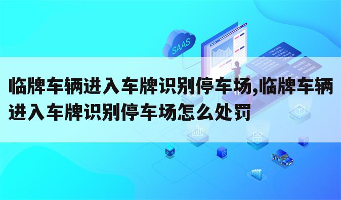 临牌车辆进入车牌识别停车场,临牌车辆进入车牌识别停车场怎么处罚