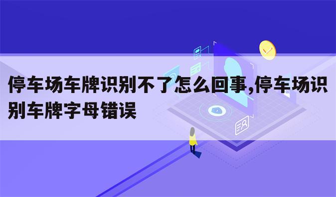 停车场车牌识别不了怎么回事,停车场识别车牌字母错误