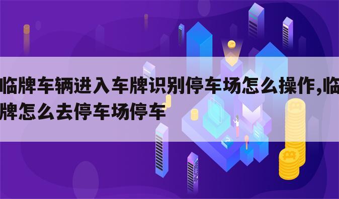 临牌车辆进入车牌识别停车场怎么操作,临牌怎么去停车场停车