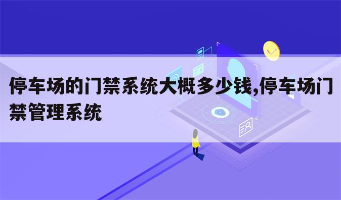 停车场的门禁系统大概多少钱,停车场门禁管理系统
