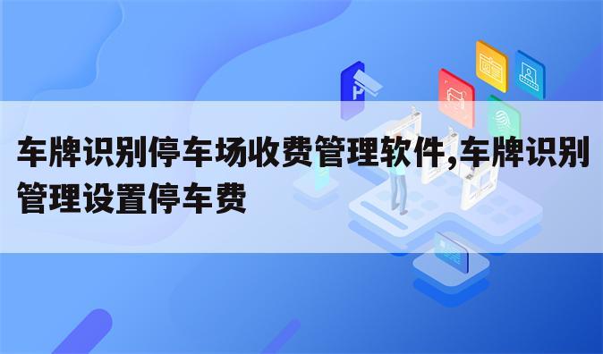 车牌识别停车场收费管理软件,车牌识别管理设置停车费