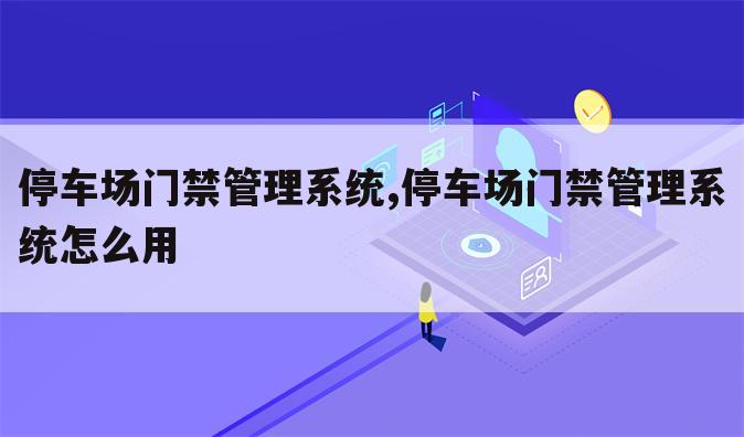 停车场门禁管理系统,停车场门禁管理系统怎么用