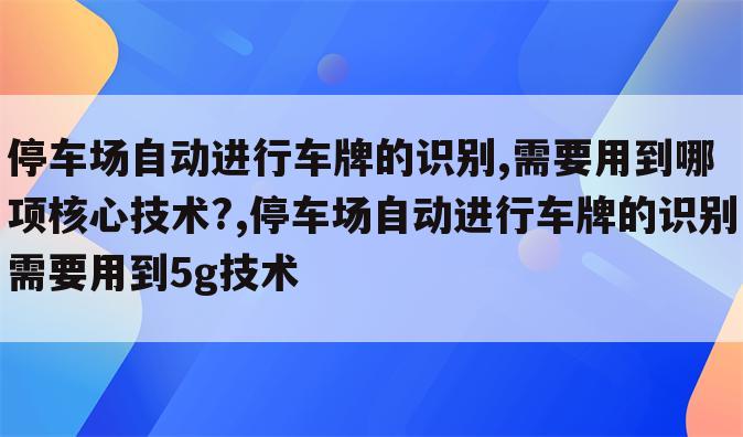 停车场自动进行车牌的识别,需要用到哪项核心技术?,停车场自动进行车牌的识别需要用到5g技术