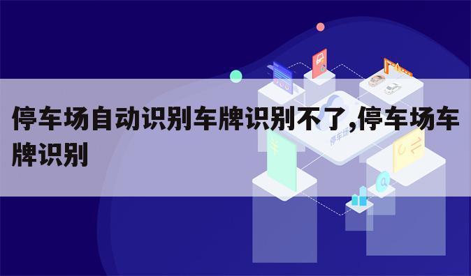 停车场自动识别车牌识别不了,停车场车牌识别