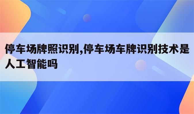 停车场牌照识别,停车场车牌识别技术是人工智能吗