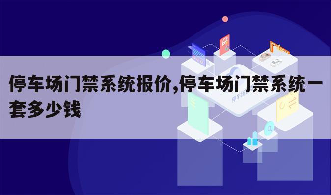 停车场门禁系统报价,停车场门禁系统一套多少钱