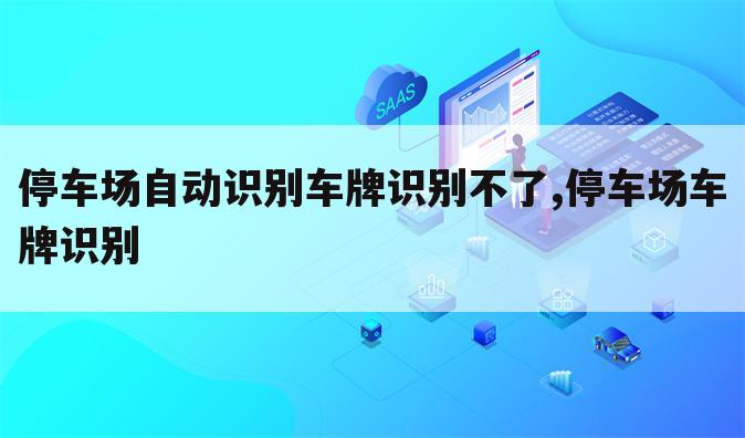 停车场自动识别车牌识别不了,停车场车牌识别
