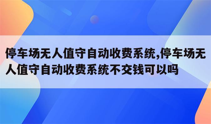 停车场无人值守自动收费系统,停车场无人值守自动收费系统不交钱可以吗