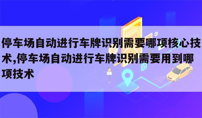 停车场自动进行车牌识别需要哪项核心技术,停车场自动进行车牌识别需要用到哪项技术