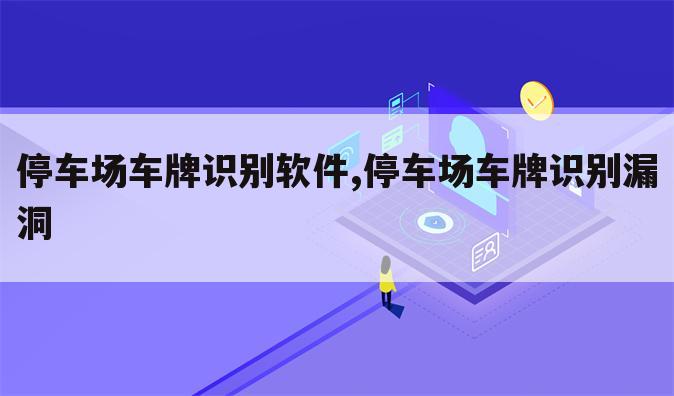 停车场车牌识别软件,停车场车牌识别漏洞