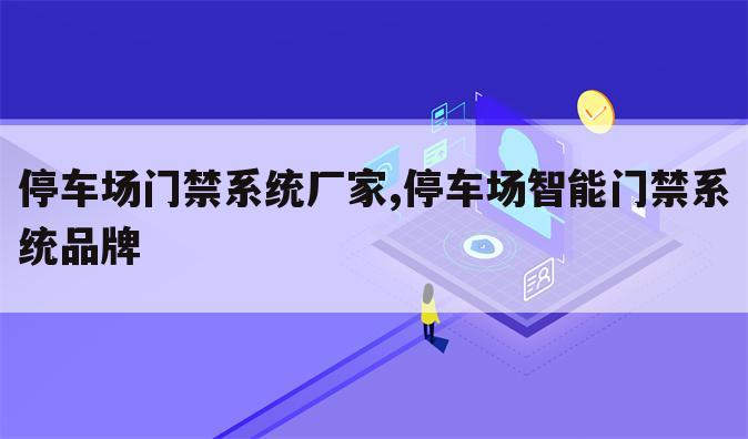 停车场门禁系统厂家,停车场智能门禁系统品牌