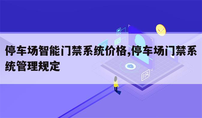停车场智能门禁系统价格,停车场门禁系统管理规定